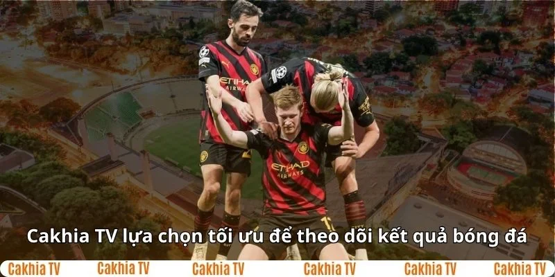 CakhiaTV sự lựa chọn tối ưu để theo dõi bóng đá trực tiếp