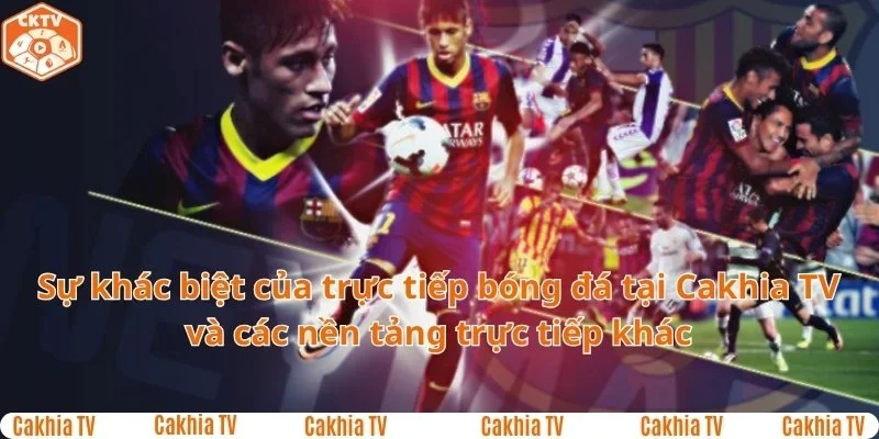 Sự khác biệt của trực tiếp bóng đá tại Cakhia TV