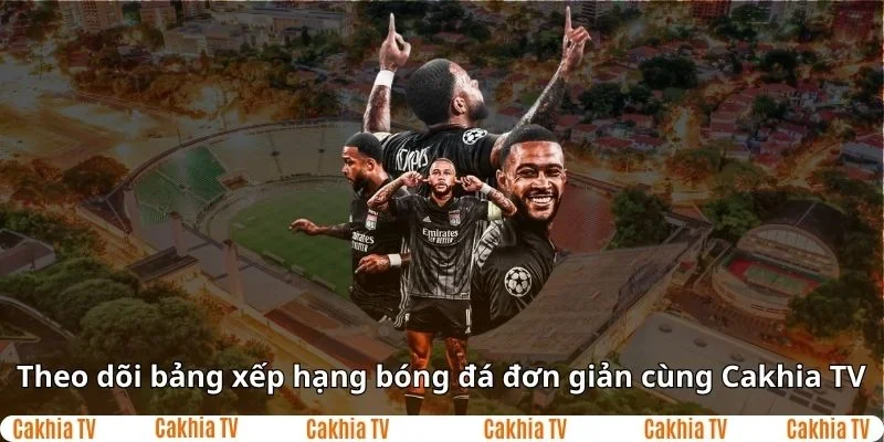 Theo dõi bảng xếp hạng bóng đá đơn giản cùng Cakhia TV