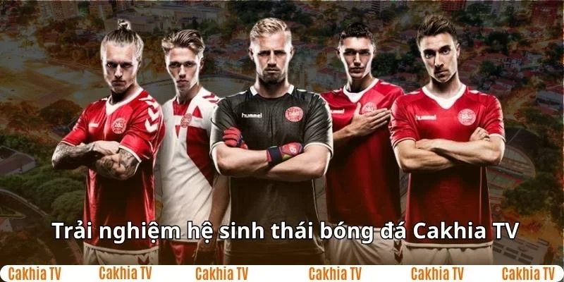 Trải nghiệm hệ sinh thái bóng đá Cakhia TV
