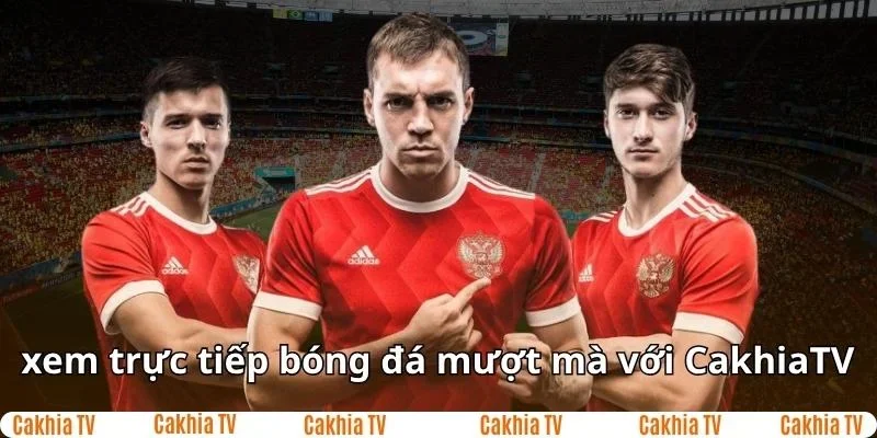 Xem trực tiếp bóng đá mượt mà ở Cakhia TV