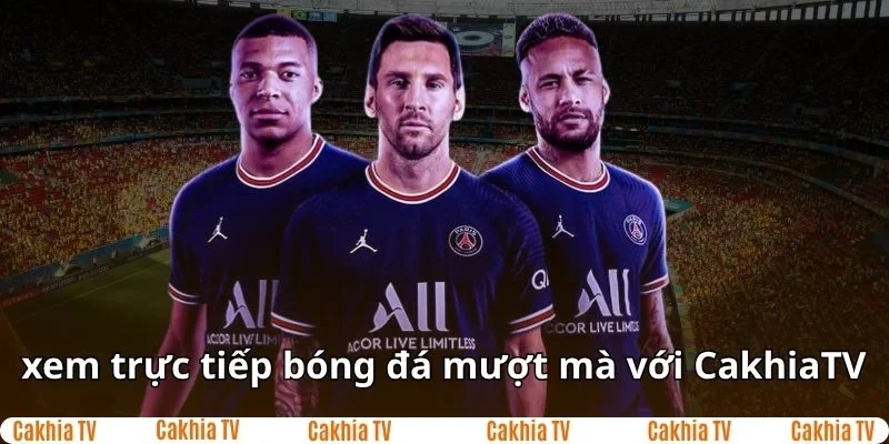 Xem trực tiếp bóng đá tất cả các giải đấu cùng CakhiaTV