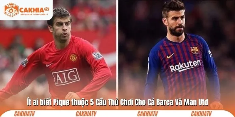Ít ai biết Pique thuộc 5 Cầu Thủ Chơi Cho Cả Barca Và Man Utd