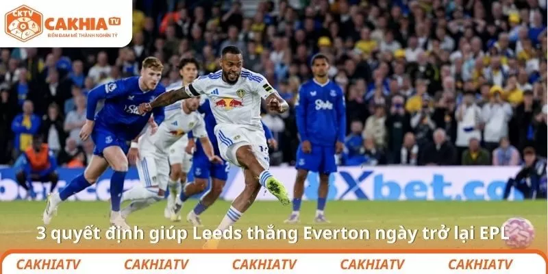 3 quyết định giúp Leeds thắng Everton ngày trở lại EPL